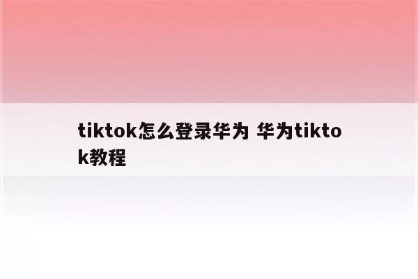 tiktok怎么登录华为 华为tiktok教程
