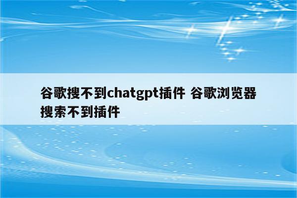 谷歌搜不到chatgpt插件 谷歌浏览器搜索不到插件