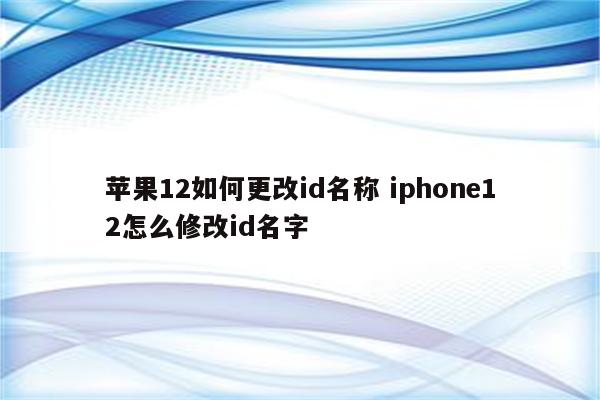 苹果12如何更改id名称 iphone12怎么修改id名字