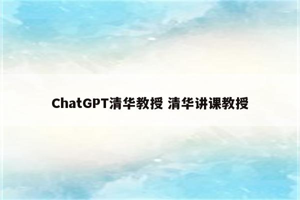 ChatGPT清华教授 清华讲课教授