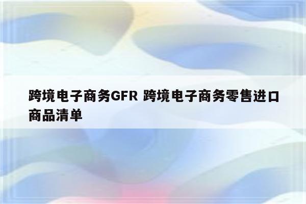 跨境电子商务GFR 跨境电子商务零售进口商品清单