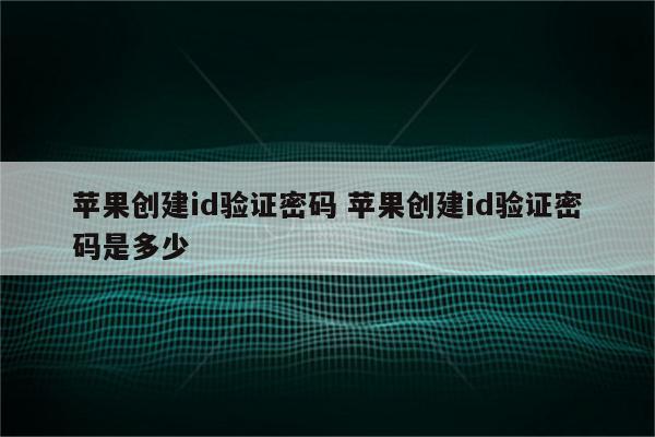 苹果创建id验证密码 苹果创建id验证密码是多少