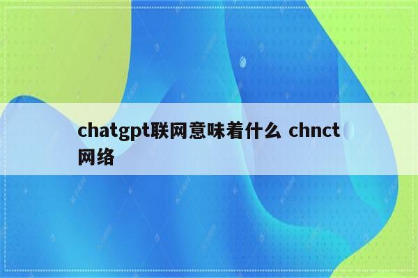 chatgpt联网意味着什么 chnct网络