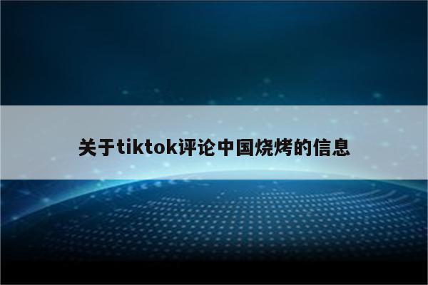 关于tiktok评论中国烧烤的信息