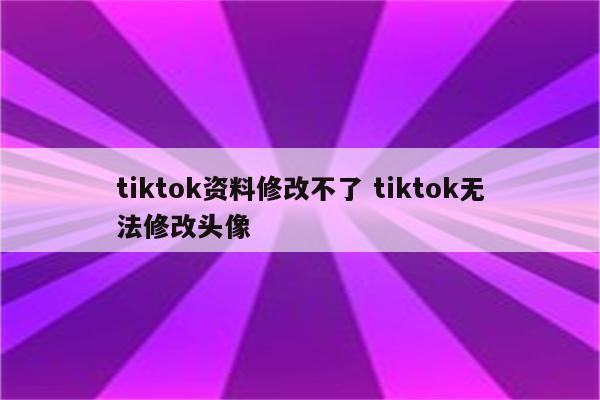 tiktok资料修改不了 tiktok无法修改头像