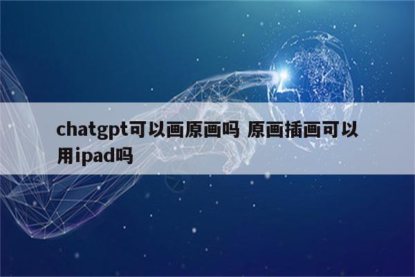 详细阅读:chatgpt可以画原画吗 原画插画可以用ipad吗 chatgpt可以画原画吗 原画插画可以用ipad吗