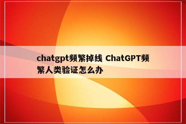 chatgpt频繁掉线 ChatGPT频繁人类验证怎么办