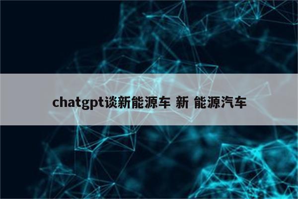 chatgpt谈新能源车 新 能源汽车