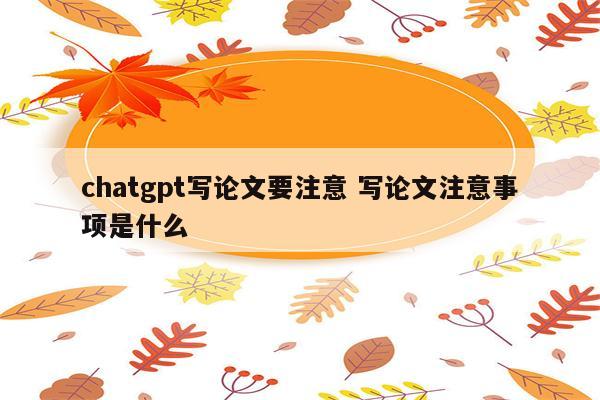 chatgpt写论文要注意 写论文注意事项是什么