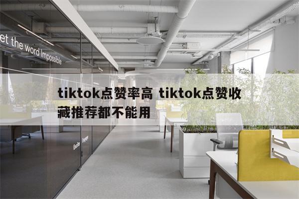 tiktok点赞率高 tiktok点赞收藏推荐都不能用