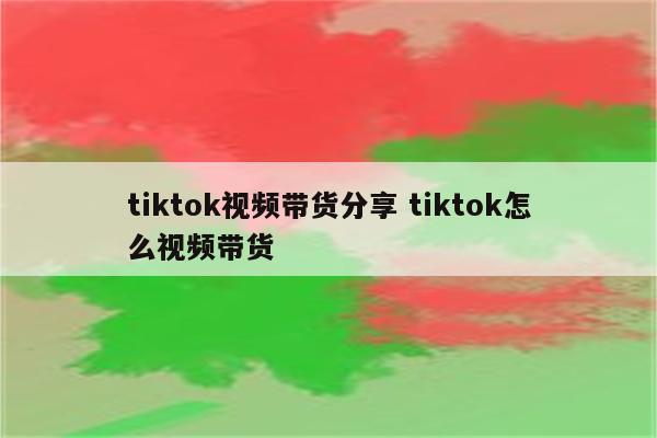 tiktok视频带货分享 tiktok怎么视频带货
