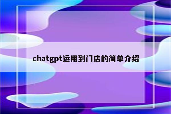 chatgpt运用到门店的简单介绍