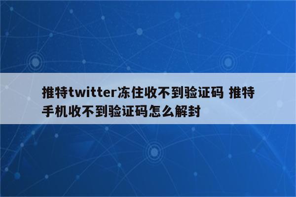 推特twitter冻住收不到验证码 推特手机收不到验证码怎么解封