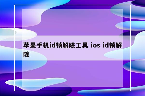 苹果手机id锁解除工具 ios id锁解除