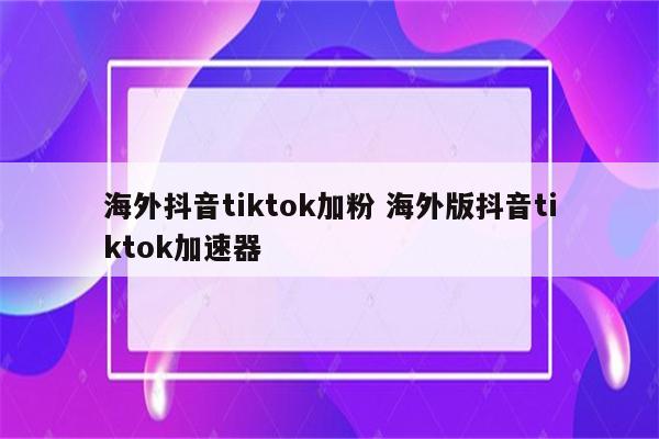 海外抖音tiktok加粉 海外版抖音tiktok加速器