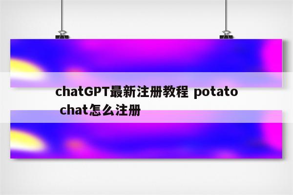详细阅读:chatGPT最新注册教程 potato chat怎么注册 chatGPT最新注册教程 potato chat怎么注册