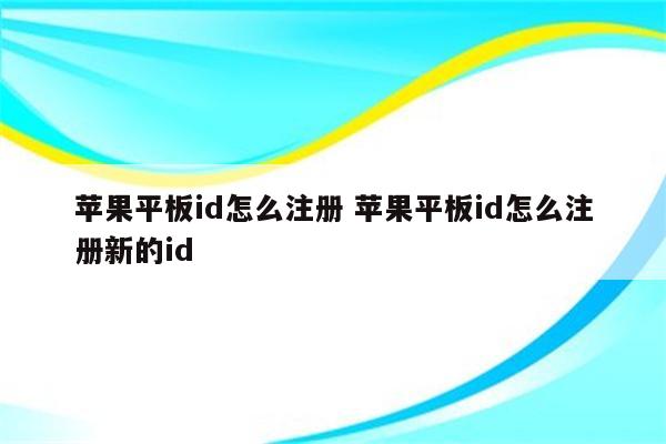 详细阅读:苹果平板id怎么注册 苹果平板id怎么注册新的id 苹果平板id怎么注册 苹果平板id怎么注册新的id