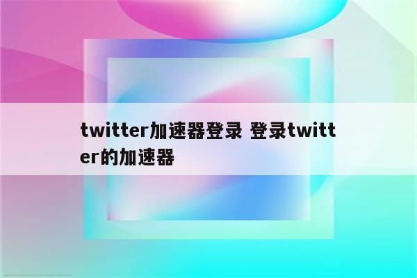 twitter加速器登录 登录twitter的加速器