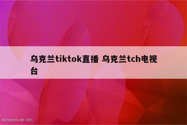 乌克兰tiktok直播 乌克兰tch电视台