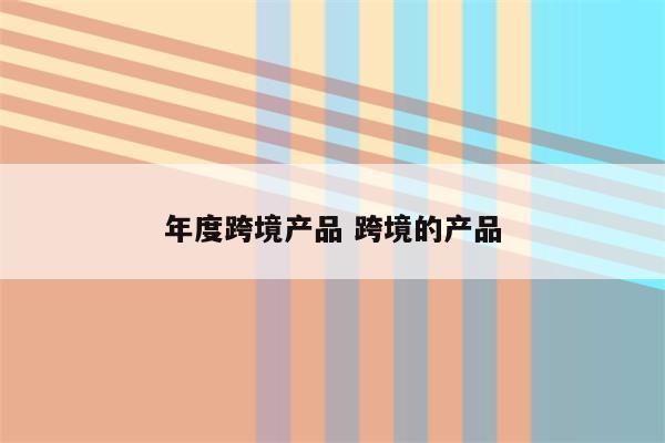 年度跨境产品 跨境的产品