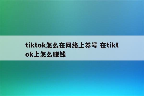 tiktok怎么在网络上养号 在tiktok上怎么赚钱
