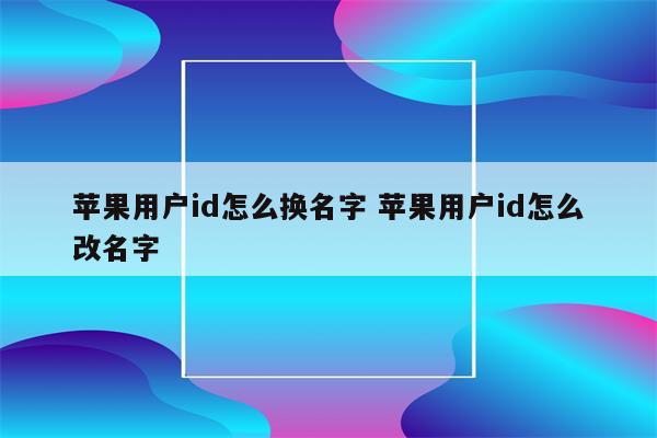 苹果用户id怎么换名字 苹果用户id怎么改名字