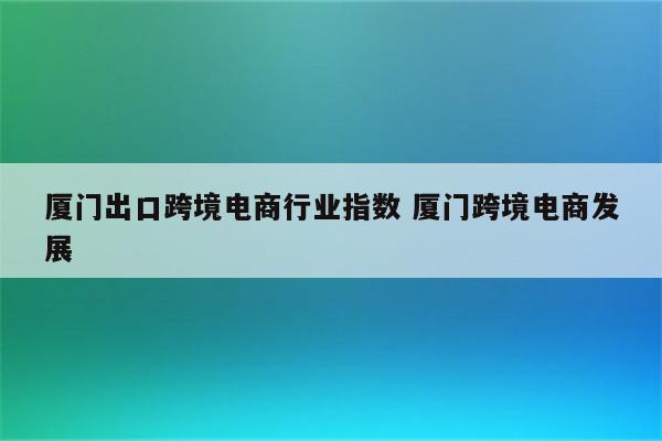 厦门出口跨境电商行业指数 厦门跨境电商发展