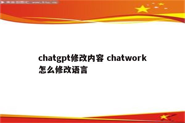 chatgpt修改内容 chatwork怎么修改语言