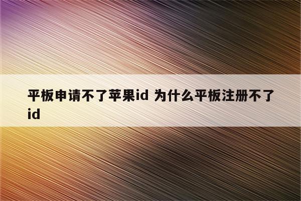 平板申请不了苹果id 为什么平板注册不了id