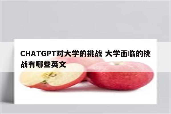 CHATGPT对大学的挑战 大学面临的挑战有哪些英文