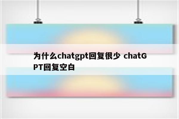 为什么chatgpt回复很少 chatGPT回复空白