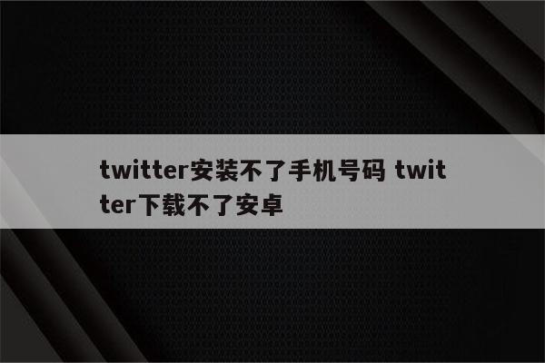 twitter安装不了手机号码 twitter下载不了安卓