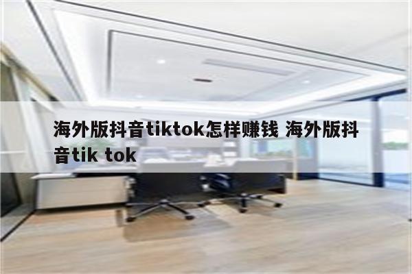 海外版抖音tiktok怎样赚钱 海外版抖音tik tok