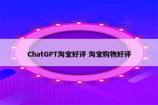 ChatGPT淘宝好评 淘宝购物好评