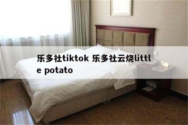 乐多社tiktok 乐多社云烧little potato