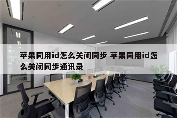 苹果同用id怎么关闭同步 苹果同用id怎么关闭同步通讯录