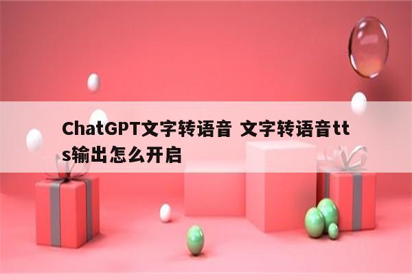 ChatGPT文字转语音 文字转语音tts输出怎么开启