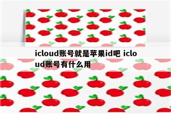 icloud账号就是苹果id吧 icloud账号有什么用