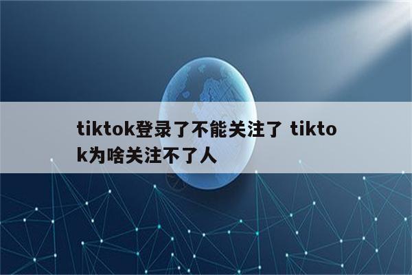 tiktok登录了不能关注了 tiktok为啥关注不了人