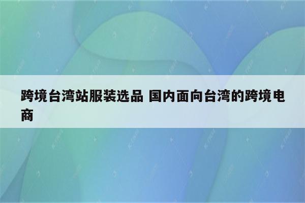 跨境台湾站服装选品 国内面向台湾的跨境电商