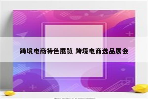 跨境电商特色展览 跨境电商选品展会