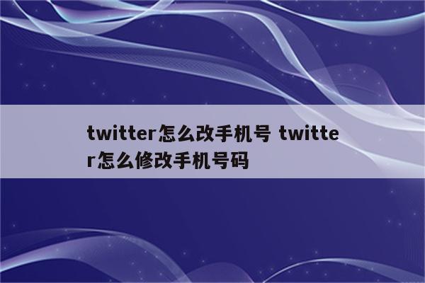 twitter怎么改手机号 twitter怎么修改手机号码