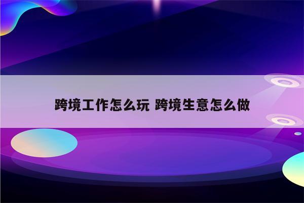 跨境工作怎么玩 跨境生意怎么做