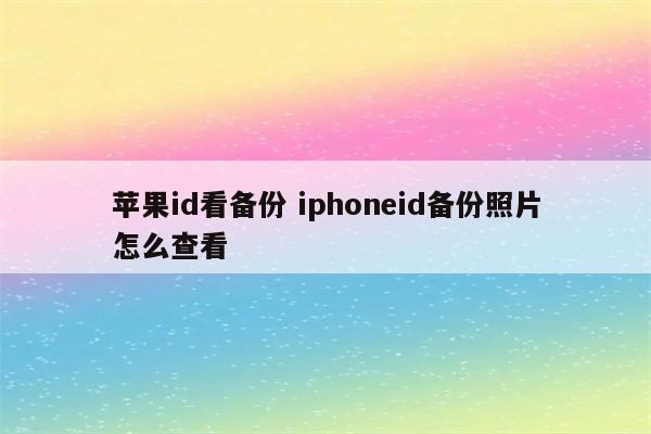 苹果id看备份 iphoneid备份照片怎么查看