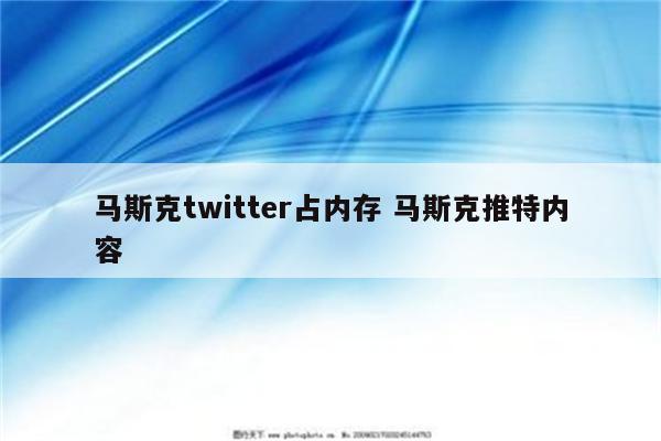 马斯克twitter占内存 马斯克推特内容