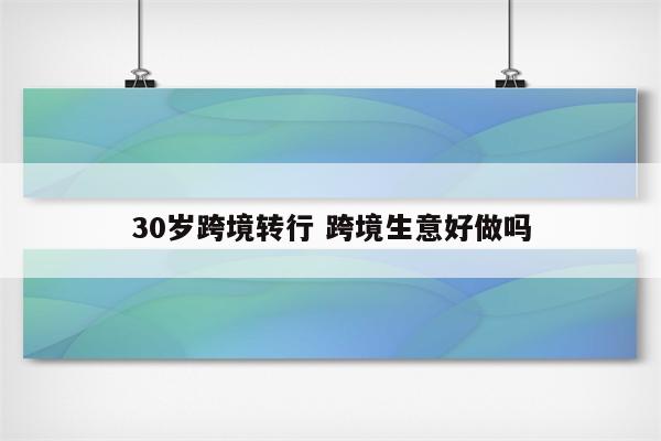 30岁跨境转行 跨境生意好做吗