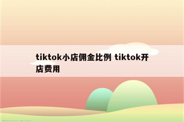 tiktok小店佣金比例 tiktok开店费用