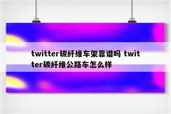 twitter碳纤维车架靠谱吗 twitter碳纤维公路车怎么样