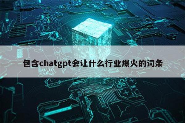 包含chatgpt会让什么行业爆火的词条