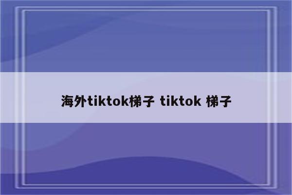 海外tiktok梯子 tiktok 梯子